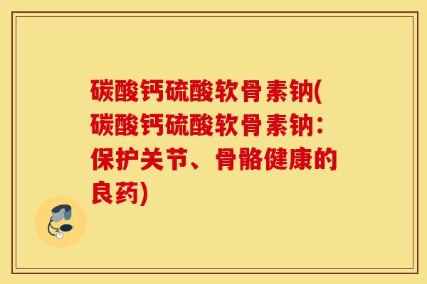 碳酸钙硫酸软骨素钠(碳酸钙硫酸软骨素钠:保护关节、骨骼健康的良药) 碳酸钙硫酸软骨素钠(碳酸钙硫酸软骨素钠:保护关节、骨骼健康的良药)