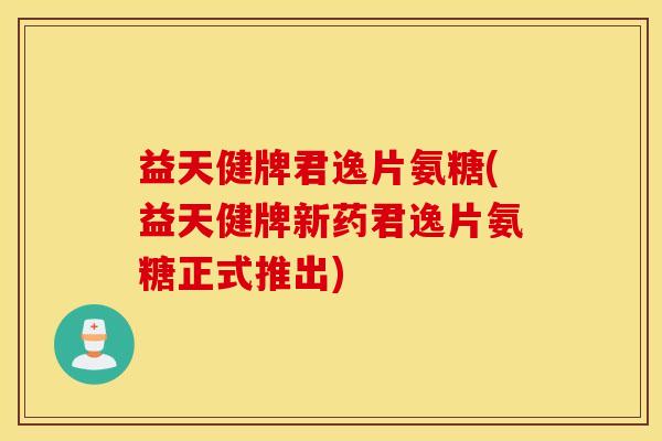 益天健牌君逸片氨糖(益天健牌新药君逸片氨糖正式推出) 益天健牌君逸片氨糖(益天健牌新药君逸片氨糖正式推出)