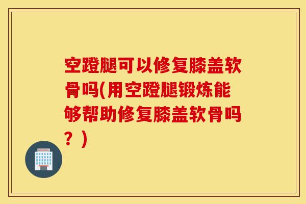空蹬腿可以修复膝盖软骨吗(用空蹬腿锻炼能够帮助修复膝盖软骨吗?) 空蹬腿可以修复膝盖软骨吗(用空蹬腿锻炼能够帮助修复膝盖软骨吗?)