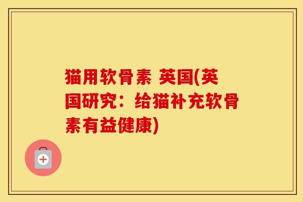 猫用软骨素 英国(英国研究:给猫补充软骨素有益健康) 猫用软骨素 英国(英国研究:给猫补充软骨素有益健康)