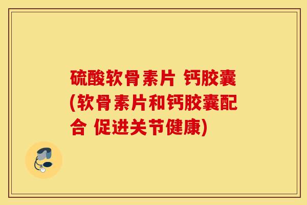 硫酸软骨素片 钙胶囊(软骨素片和钙胶囊配合 促进关节健康)