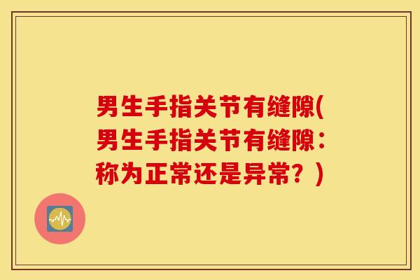 男生手指关节有缝隙(男生手指关节有缝隙:称为正常还是异常?) 男生手指关节有缝隙(男生手指关节有缝隙:称为正常还是异常?)