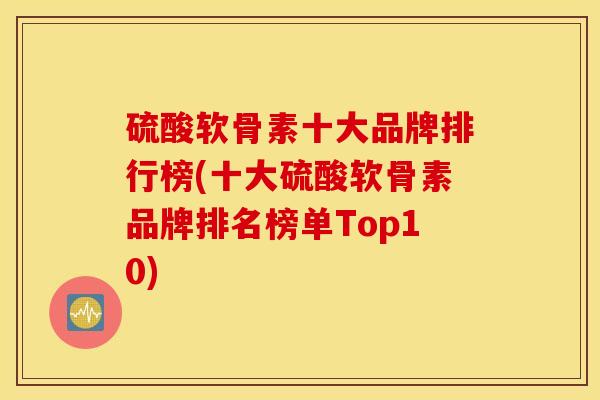 硫酸软骨素十大品牌排行榜(十大硫酸软骨素品牌排名榜单Top10) 硫酸软骨素十大品牌排行榜(十大硫酸软骨素品牌排名榜单Top10)