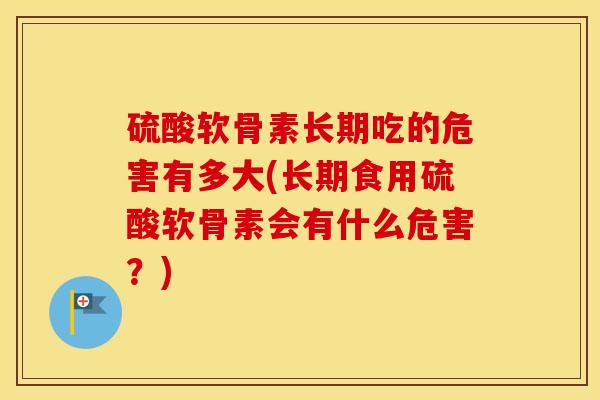 硫酸软骨素长期吃的危害有多大(长期食用硫酸软骨素会有什么危害?) 硫酸软骨素长期吃的危害有多大(长期食用硫酸软骨素会有什么危害?)