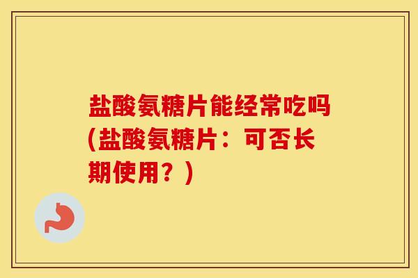 盐酸氨糖片能经常吃吗(盐酸氨糖片:可否长期使用?) 盐酸氨糖片能经常吃吗(盐酸氨糖片:可否长期使用?)