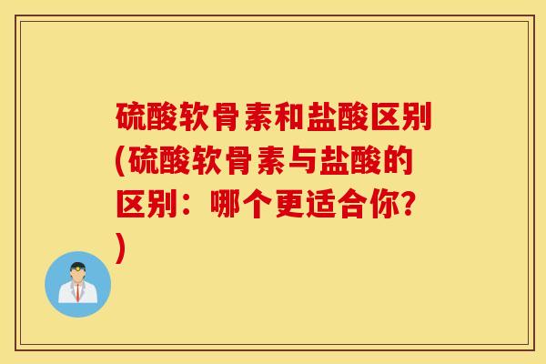 硫酸软骨素和盐酸区别(硫酸软骨素与盐酸的区别:哪个更适合你?) 硫酸软骨素和盐酸区别(硫酸软骨素与盐酸的区别:哪个更适合你?)