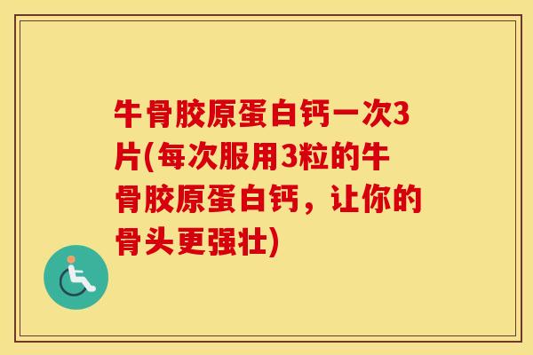 牛骨胶原蛋白钙一次3片(每次服用3粒的牛骨胶原蛋白钙,让你的骨头更强壮) 牛骨胶原蛋白钙一次3片(每次服用3粒的牛骨胶原蛋白钙,让你的骨头更强壮)