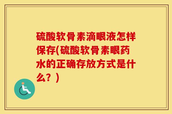 硫酸软骨素滴眼液怎样保存(硫酸软骨素眼药水的正确存放方式是什么?) 硫酸软骨素滴眼液怎样保存(硫酸软骨素眼药水的正确存放方式是什么?)