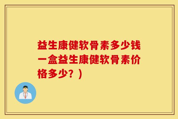 益生康健软骨素多少钱一盒益生康健软骨素价格多少?) 益生康健软骨素多少钱一盒益生康健软骨素价格多少?)
