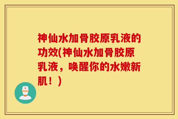 神仙水加骨胶原乳液的功效(神仙水加骨胶原乳液,唤醒你的水嫩新肌!) 神仙水加骨胶原乳液的功效(神仙水加骨胶原乳液,唤醒你的水嫩新肌!)