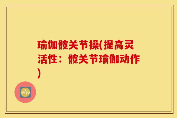 瑜伽髋关节操(提高灵活性:髋关节瑜伽动作) 瑜伽髋关节操(提高灵活性:髋关节瑜伽动作)