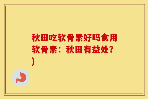 秋田吃软骨素好吗食用软骨素:秋田有益处?) 秋田吃软骨素好吗食用软骨素:秋田有益处?)