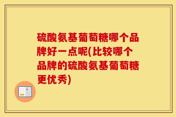 硫酸氨基葡萄糖哪个品牌好一点呢(比较哪个品牌的硫酸氨基葡萄糖更优秀) 硫酸氨基葡萄糖哪个品牌好一点呢(比较哪个品牌的硫酸氨基葡萄糖更优秀)