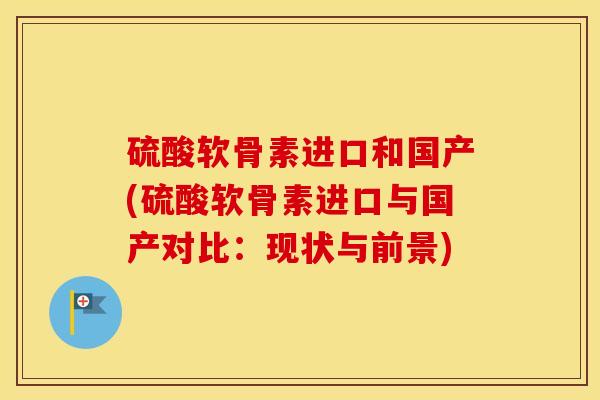 硫酸软骨素进口和国产(硫酸软骨素进口与国产对比：现状与前景)
