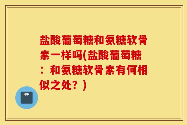 盐酸葡萄糖和氨糖软骨素一样吗(盐酸葡萄糖:和氨糖软骨素有何相似之处?) 盐酸葡萄糖和氨糖软骨素一样吗(盐酸葡萄糖:和氨糖软骨素有何相似之处?)