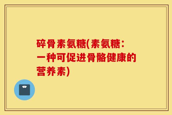 碎骨素氨糖(素氨糖:一种可促进骨骼健康的营养素) 碎骨素氨糖(素氨糖:一种可促进骨骼健康的营养素)