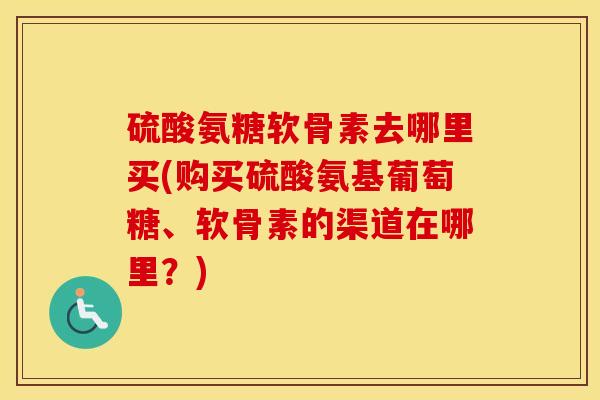 硫酸氨糖软骨素去哪里买(购买硫酸氨基葡萄糖、软骨素的渠道在哪里?) 硫酸氨糖软骨素去哪里买(购买硫酸氨基葡萄糖、软骨素的渠道在哪里?)