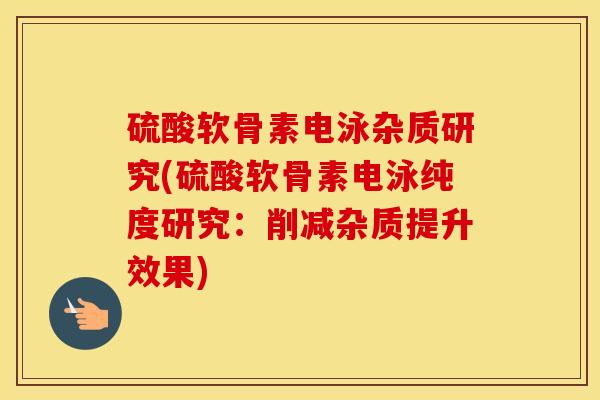 硫酸软骨素电泳杂质研究(硫酸软骨素电泳纯度研究:削减杂质提升效果) 硫酸软骨素电泳杂质研究(硫酸软骨素电泳纯度研究:削减杂质提升效果)
