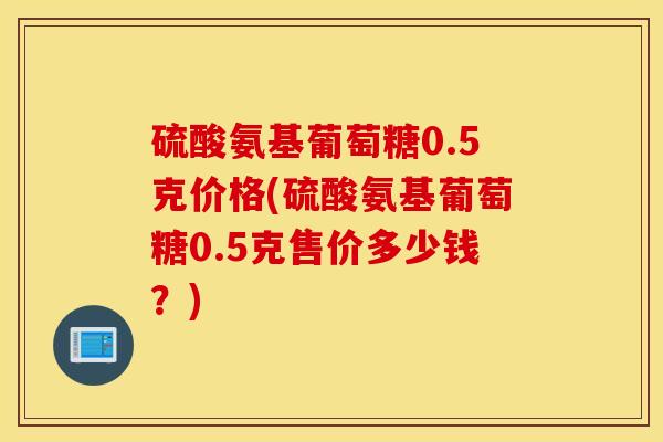 硫酸氨基葡萄糖0.5克价格(硫酸氨基葡萄糖0.5克售价多少钱?) 硫酸氨基葡萄糖0.5克价格(硫酸氨基葡萄糖0.5克售价多少钱?)