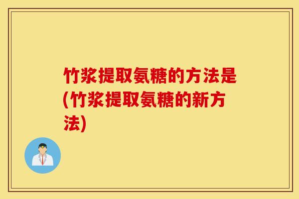 竹浆提取氨糖的方法是(竹浆提取氨糖的新方法) 竹浆提取氨糖的方法是(竹浆提取氨糖的新方法)