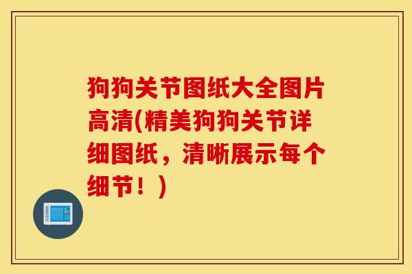 狗狗关节图纸大全图片高清(精美狗狗关节详细图纸,清晰展示每个细节!) 狗狗关节图纸大全图片高清(精美狗狗关节详细图纸,清晰展示每个细节!)