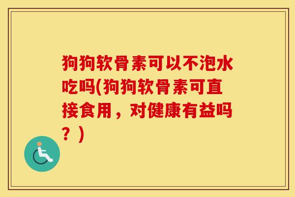 狗狗软骨素可以不泡水吃吗(狗狗软骨素可直接食用,对健康有益吗?) 狗狗软骨素可以不泡水吃吗(狗狗软骨素可直接食用,对健康有益吗?)