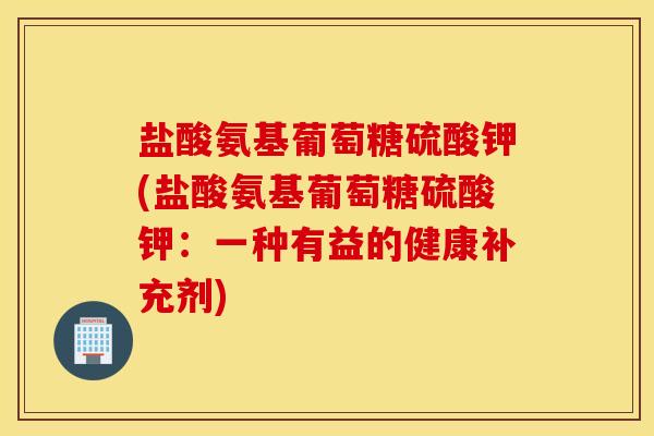 盐酸氨基葡萄糖硫酸钾(盐酸氨基葡萄糖硫酸钾:一种有益的健康补充剂) 盐酸氨基葡萄糖硫酸钾(盐酸氨基葡萄糖硫酸钾:一种有益的健康补充剂)