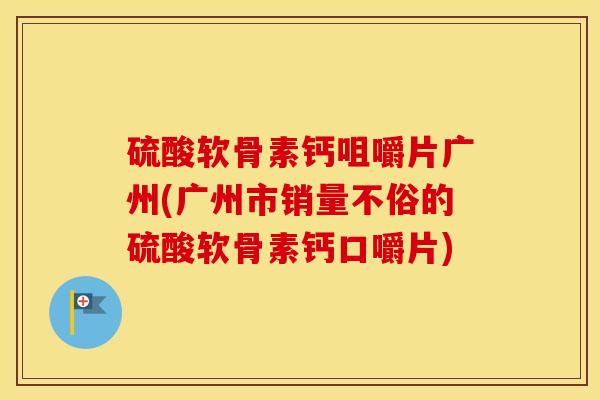 硫酸软骨素钙咀嚼片广州(广州市销量不俗的硫酸软骨素钙口嚼片)