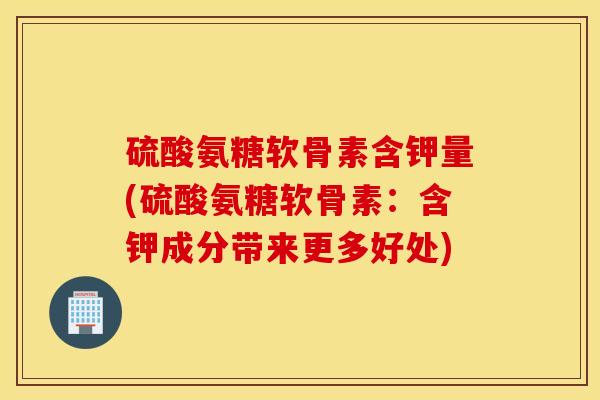 硫酸氨糖软骨素含钾量(硫酸氨糖软骨素：含钾成分带来更多好处)