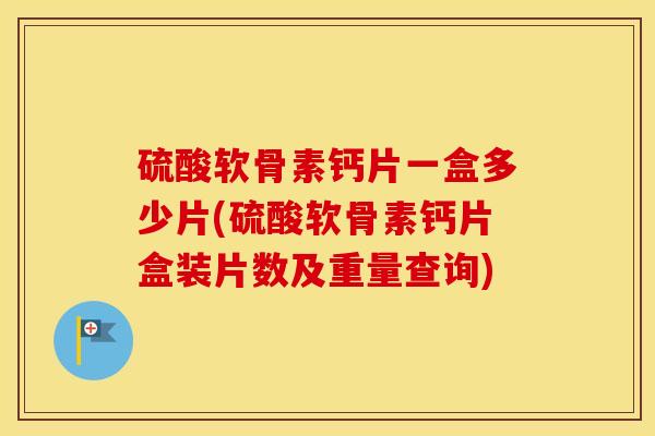 硫酸软骨素钙片一盒多少片(硫酸软骨素钙片盒装片数及重量查询)
