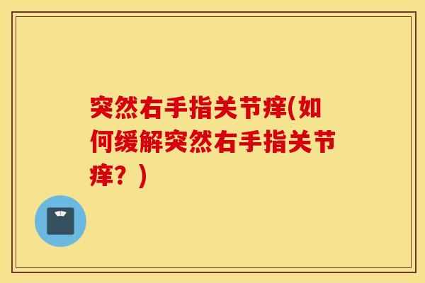 突然右手指关节痒(如何缓解突然右手指关节痒?) 突然右手指关节痒(如何缓解突然右手指关节痒?)