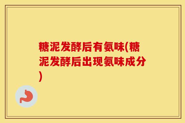 糖泥发酵后有氨味(糖泥发酵后出现氨味成分)