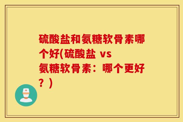 硫酸盐和氨糖软骨素哪个好(硫酸盐 vs 氨糖软骨素:哪个更好?) 硫酸盐和氨糖软骨素哪个好(硫酸盐 vs 氨糖软骨素:哪个更好?)