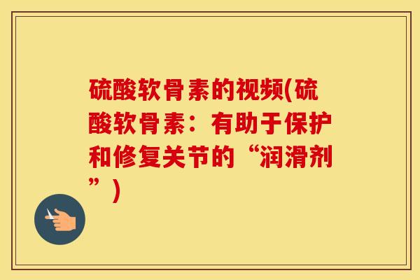 硫酸软骨素的视频(硫酸软骨素：有助于保护和修复关节的“润滑剂”)
