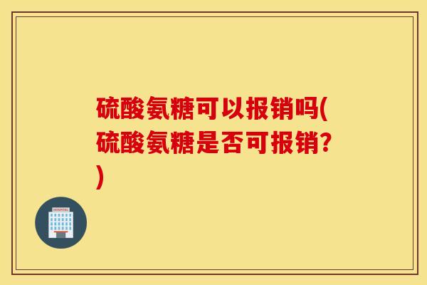 硫酸氨糖可以报销吗(硫酸氨糖是否可报销?) 硫酸氨糖可以报销吗(硫酸氨糖是否可报销?)
