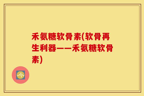 禾氨糖软骨素(软骨再生利器——禾氨糖软骨素) 禾氨糖软骨素(软骨再生利器——禾氨糖软骨素)