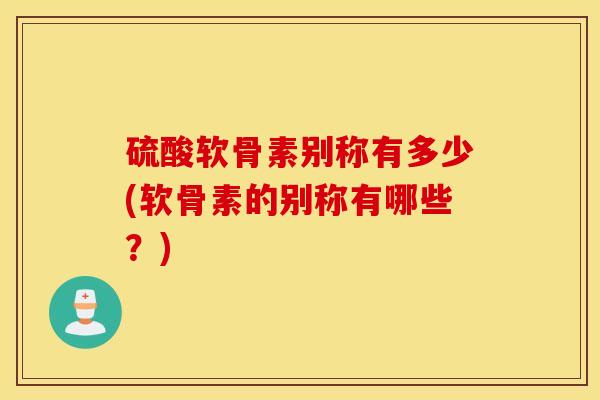 硫酸软骨素别称有多少(软骨素的别称有哪些？)