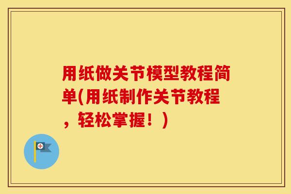 用纸做关节模型教程简单(用纸制作关节教程,轻松掌握!) 用纸做关节模型教程简单(用纸制作关节教程,轻松掌握!)