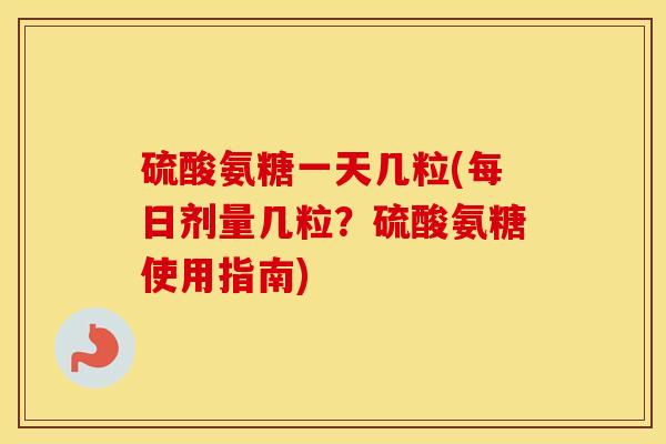 硫酸氨糖一天几粒(每日剂量几粒?硫酸氨糖使用指南) 硫酸氨糖一天几粒(每日剂量几粒?硫酸氨糖使用指南)