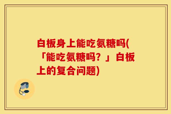 白板身上能吃氨糖吗(「能吃氨糖吗？」白板上的复合问题)