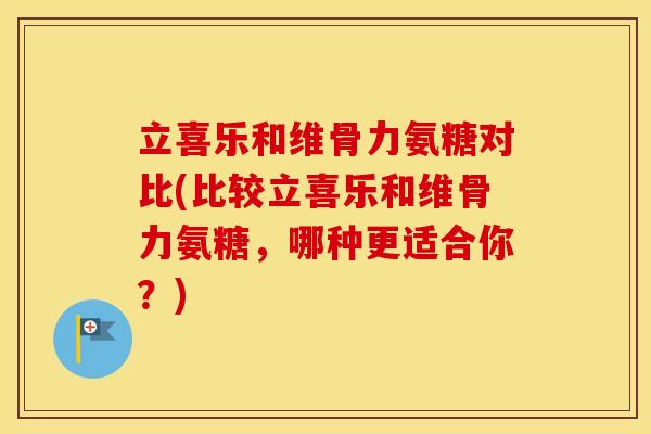 立喜乐和维骨力氨糖对比(比较立喜乐和维骨力氨糖,哪种更适合你?) 立喜乐和维骨力氨糖对比(比较立喜乐和维骨力氨糖,哪种更适合你?)