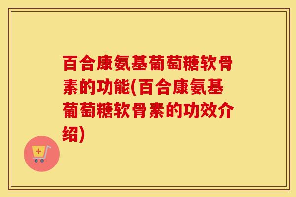 百合康氨基葡萄糖软骨素的功能(百合康氨基葡萄糖软骨素的功效介绍)