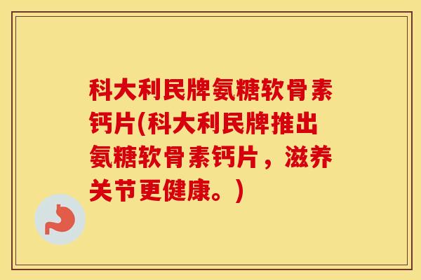 科大利民牌氨糖软骨素钙片(科大利民牌推出氨糖软骨素钙片,滋养关节更健康。) 科大利民牌氨糖软骨素钙片(科大利民牌推出氨糖软骨素钙片,滋养关节更健康。)