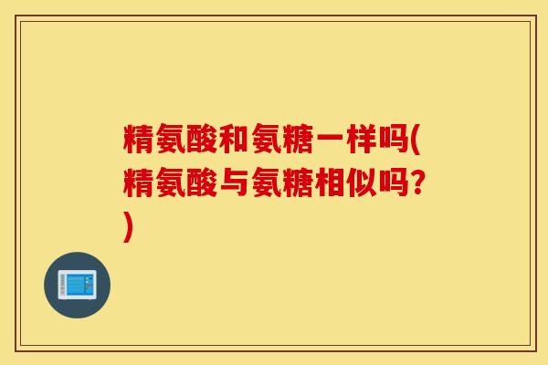 精氨酸和氨糖一样吗(精氨酸与氨糖相似吗？)