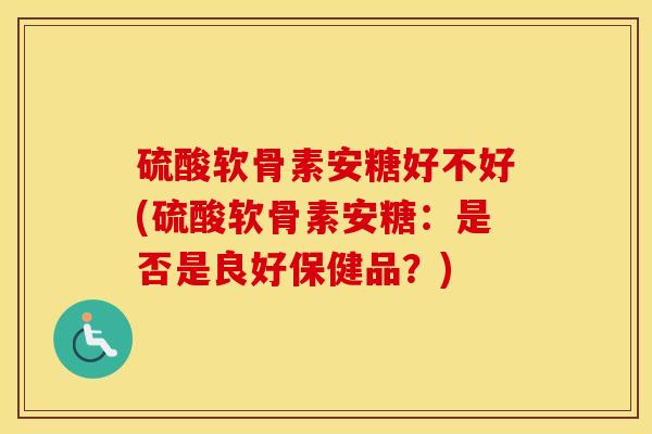 硫酸软骨素安糖好不好(硫酸软骨素安糖:是否是良好保健品?) 硫酸软骨素安糖好不好(硫酸软骨素安糖:是否是良好保健品?)