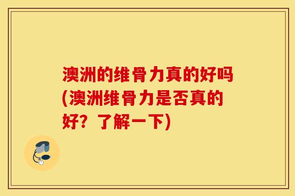 澳洲的维骨力真的好吗(澳洲维骨力是否真的好?了解一下) 澳洲的维骨力真的好吗(澳洲维骨力是否真的好?了解一下)