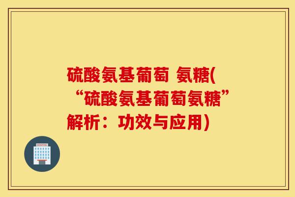 硫酸氨基葡萄 氨糖(“硫酸氨基葡萄氨糖”解析:功效与应用) 硫酸氨基葡萄 氨糖(“硫酸氨基葡萄氨糖”解析:功效与应用)