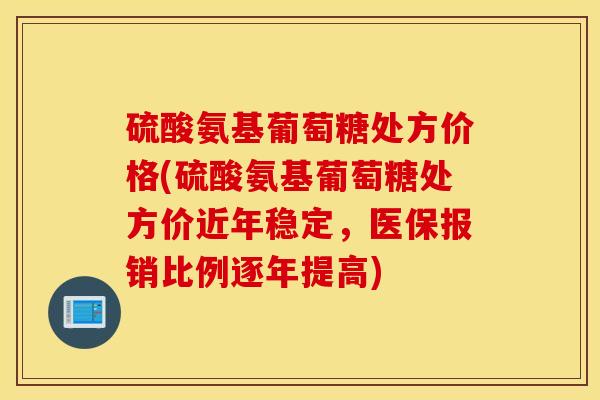 硫酸氨基葡萄糖处方价格(硫酸氨基葡萄糖处方价近年稳定,医保报销比例逐年提高) 硫酸氨基葡萄糖处方价格(硫酸氨基葡萄糖处方价近年稳定,医保报销比例逐年提高)