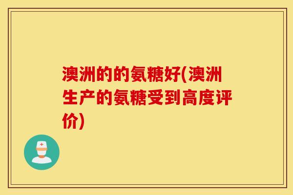 澳洲的的氨糖好(澳洲生产的氨糖受到高度评价) 澳洲的的氨糖好(澳洲生产的氨糖受到高度评价)