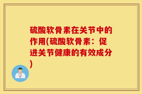 硫酸软骨素在关节中的作用(硫酸软骨素:促进关节健康的有效成分) 硫酸软骨素在关节中的作用(硫酸软骨素:促进关节健康的有效成分)